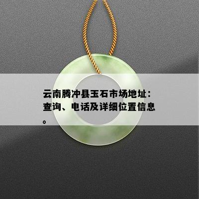 云南腾冲县玉石市场地址：查询、电话及详细位置信息。