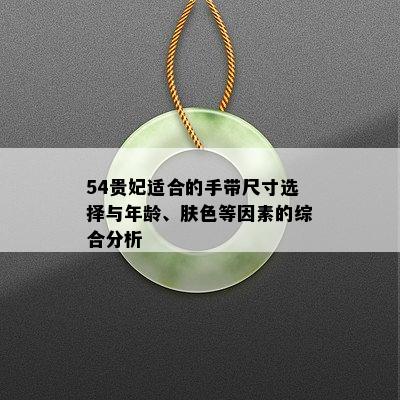 54贵妃适合的手带尺寸选择与年龄、肤色等因素的综合分析