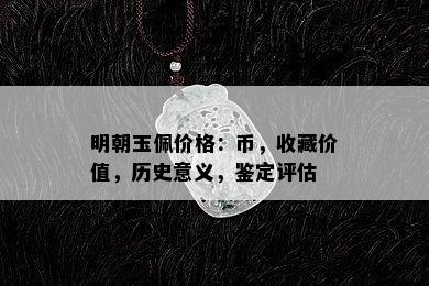 明朝玉佩价格：币，收藏价值，历史意义，鉴定评估