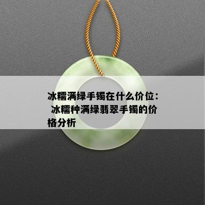 冰糯满绿手镯在什么价位： 冰糯种满绿翡翠手镯的价格分析