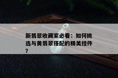 新翡翠收藏家必看：如何挑选与黄翡翠搭配的精美挂件？