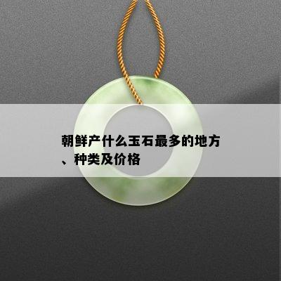 朝鲜产什么玉石最多的地方、种类及价格