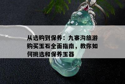 从选购到保养：九寨沟旅游购买玉石全面指南，教你如何挑选和保养玉器