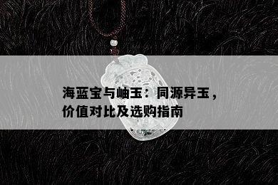 海蓝宝与岫玉：同源异玉，价值对比及选购指南