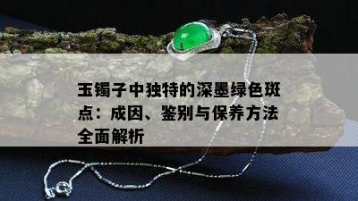 玉镯子中独特的深墨绿色斑点：成因、鉴别与保养方法全面解析