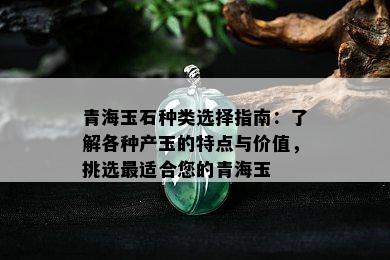 青海玉石种类选择指南：了解各种产玉的特点与价值，挑选最适合您的青海玉