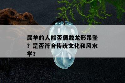 属羊的人能否佩戴龙形吊坠？是否符合传统文化和风水学？