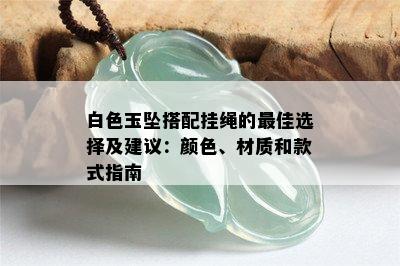 白色玉坠搭配挂绳的更佳选择及建议：颜色、材质和款式指南