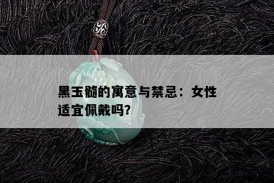 黑玉髓的寓意与禁忌：女性适宜佩戴吗？