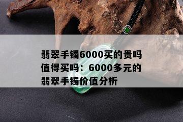 翡翠手镯6000买的贵吗值得买吗：6000多元的翡翠手镯价值分析