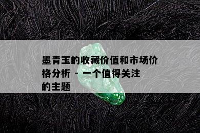 墨青玉的收藏价值和市场价格分析 - 一个值得关注的主题