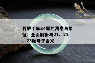 翡翠手串24颗的寓意与象征：全面解析与21、22、23颗珠子含义