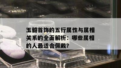 玉髓首饰的五行属性与属相关系的全面解析：哪些属相的人最适合佩戴？