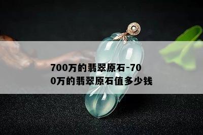 700万的翡翠原石-700万的翡翠原石值多少钱