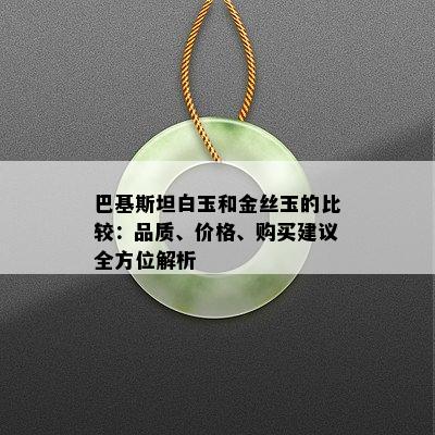 巴基斯坦白玉和金丝玉的比较：品质、价格、购买建议全方位解析