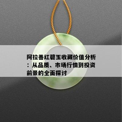 阿拉善红碧玉收藏价值分析：从品质、市场行情到投资前景的全面探讨