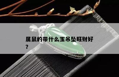 属鼠的带什么玉吊坠旺财好？