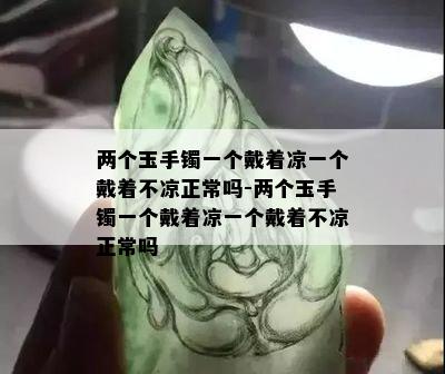 两个玉手镯一个戴着凉一个戴着不凉正常吗-两个玉手镯一个戴着凉一个戴着不凉正常吗