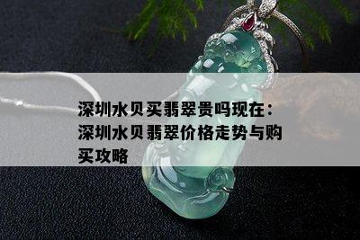 深圳水贝买翡翠贵吗现在：深圳水贝翡翠价格走势与购买攻略