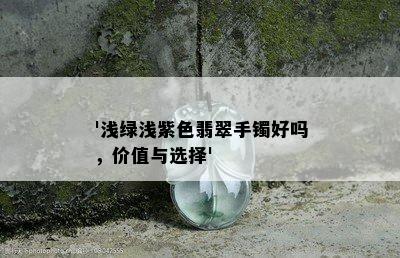 '浅绿浅紫色翡翠手镯好吗，价值与选择'