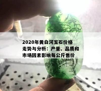 2020年黄白河玉石价格走势与分析：产量、品质和市场因素影响每公斤售价