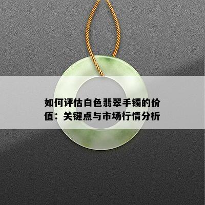 如何评估白色翡翠手镯的价值：关键点与市场行情分析