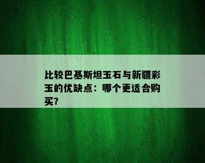 比较巴基斯坦玉石与新疆彩玉的优缺点：哪个更适合购买？