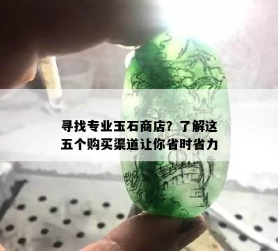 寻找专业玉石商店？了解这五个购买渠道让你省时省力