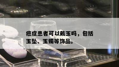 癌症患者可以戴玉吗，包括玉坠、玉镯等饰品。