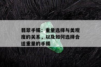 翡翠手镯：重量选择与美观度的关系，以及如何选择合适重量的手镯