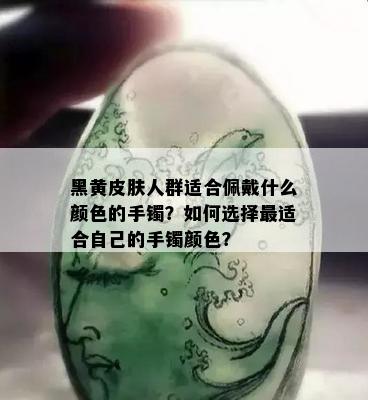 黑黄皮肤人群适合佩戴什么颜色的手镯？如何选择最适合自己的手镯颜色？