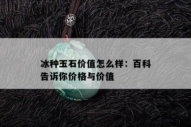 冰种玉石价值怎么样：百科告诉你价格与价值