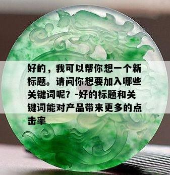 好的，我可以帮你想一个新标题。请问你想要加入哪些关键词呢？-好的标题和关键词能对产品带来更多的点击率