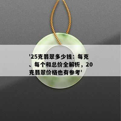 '25克翡翠多少钱：每克、每个和总价全解析，20克翡翠价格也有参考'