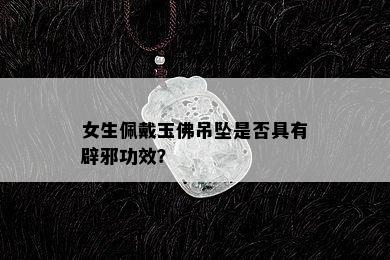 女生佩戴玉佛吊坠是否具有辟邪功效？