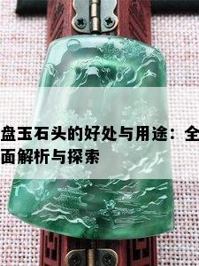 盘玉石头的好处与用途：全面解析与探索