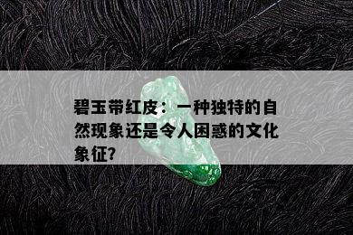 碧玉带红皮：一种独特的自然现象还是令人困惑的文化象征？