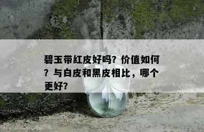 碧玉带红皮好吗？价值如何？与白皮和黑皮相比，哪个更好？