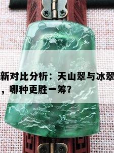 新对比分析：天山翠与冰翠，哪种更胜一筹？