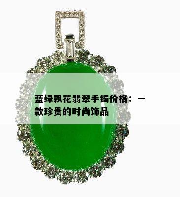 蓝绿飘花翡翠手镯价格：一款珍贵的时尚饰品