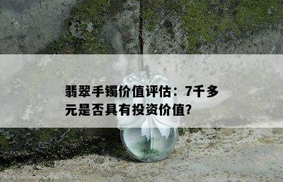 翡翠手镯价值评估：7千多元是否具有投资价值？