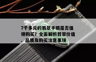 7千多元的翡翠手镯是否值得购买？全面解析翡翠价值、品质及购买注意事项