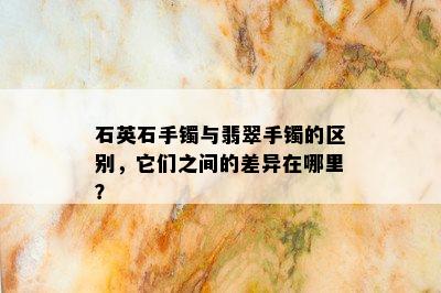 石英石手镯与翡翠手镯的区别，它们之间的差异在哪里？