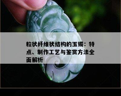 粒状纤维状结构的玉镯：特点、制作工艺与鉴赏方法全面解析