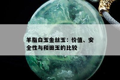 羊脂白玉金丝玉：价值、安全性与和田玉的比较