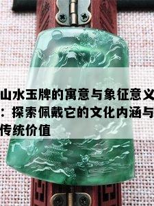 山水玉牌的寓意与象征意义：探索佩戴它的文化内涵与传统价值