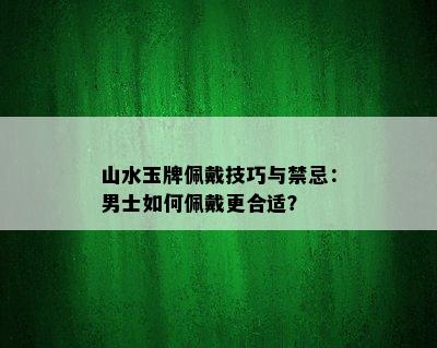 山水玉牌佩戴技巧与禁忌：男士如何佩戴更合适？