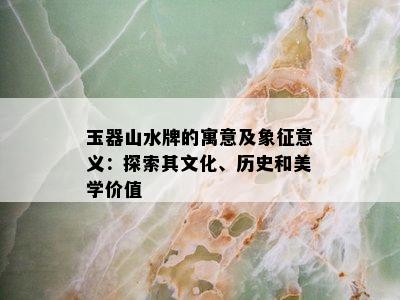 玉器山水牌的寓意及象征意义：探索其文化、历史和美学价值