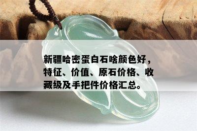 新疆哈密蛋白石啥颜色好，特征、价值、原石价格、收藏级及手把件价格汇总。