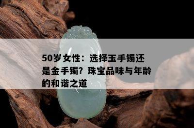 50岁女性：选择玉手镯还是金手镯？珠宝品味与年龄的和谐之道